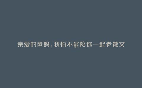 亲爱的爸妈,我怕不能陪你一起老散文