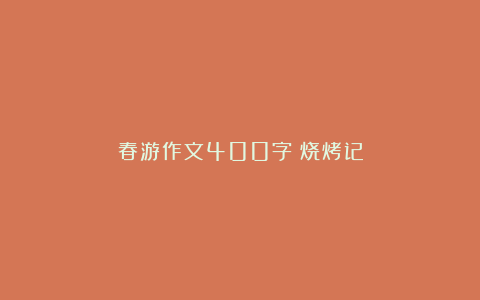 春游作文400字：烧烤记