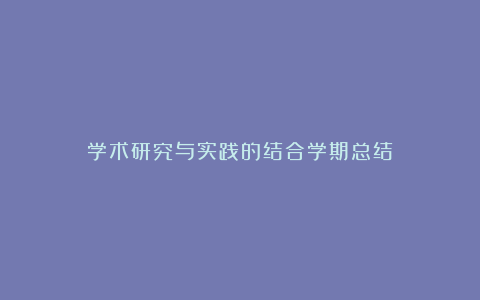 学术研究与实践的结合学期总结