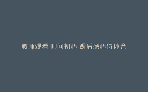 教师观看《叩问初心》观后感心得体会