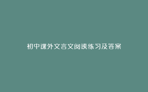 初中课外文言文阅读练习及答案