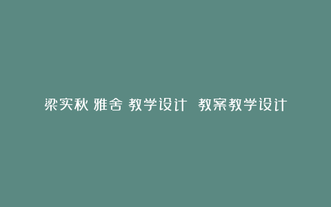 梁实秋《雅舍》教学设计 教案教学设计