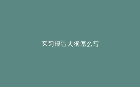 实习报告大纲怎么写