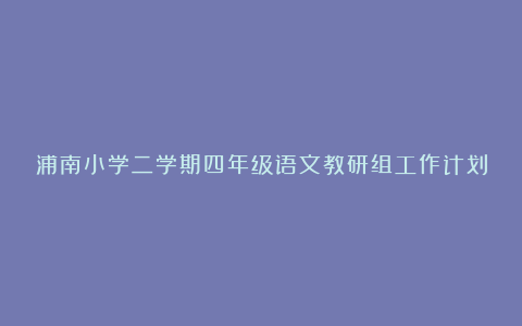 浦南小学二学期四年级语文教研组工作计划