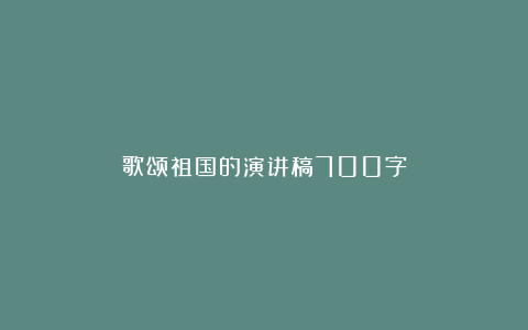 歌颂祖国的演讲稿700字