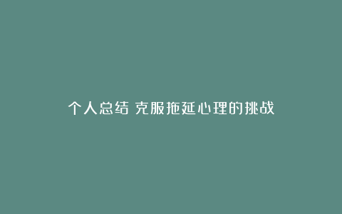 个人总结：克服拖延心理的挑战