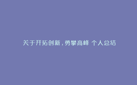 《关于开拓创新，勇攀高峰》个人总结