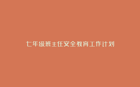 七年级班主任安全教育工作计划