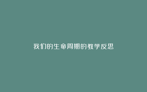 我们的生命周期的教学反思