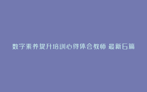 数字素养提升培训心得体会教师（最新6篇）