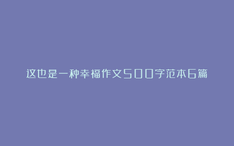 这也是一种幸福作文500字范本6篇