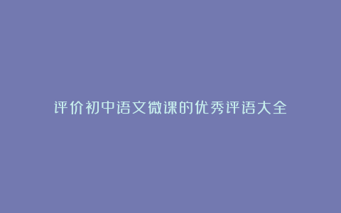 评价初中语文微课的优秀评语大全