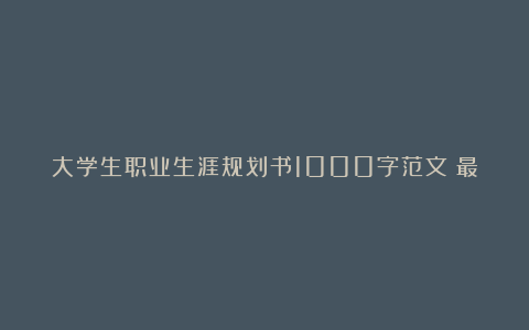 大学生职业生涯规划书1000字范文（最新6篇）