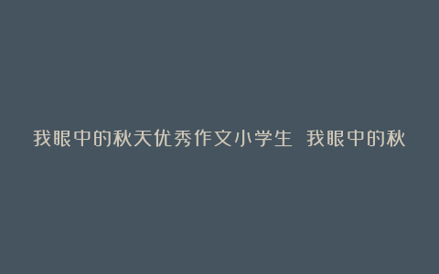 我眼中的秋天优秀作文小学生 我眼中的秋天优秀作文400字（精选20篇）