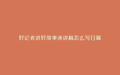 好记者讲好故事演讲稿怎么写8篇