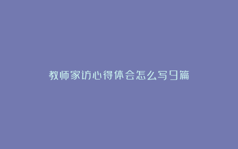 教师家访心得体会怎么写9篇