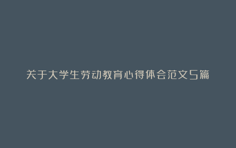 关于大学生劳动教育心得体会范文5篇