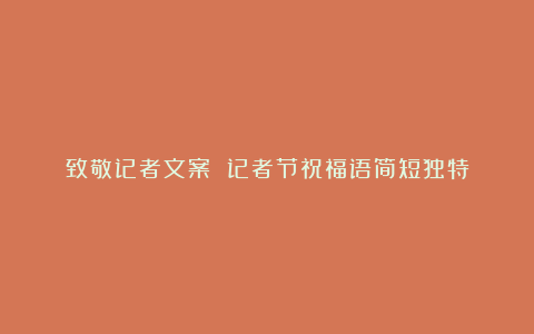 致敬记者文案 记者节祝福语简短独特