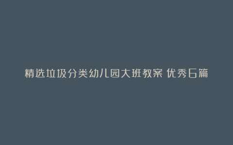 精选垃圾分类幼儿园大班教案（优秀6篇）