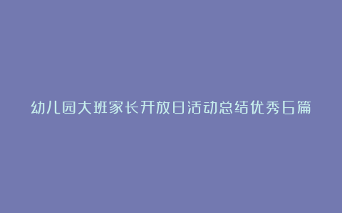 幼儿园大班家长开放日活动总结优秀6篇