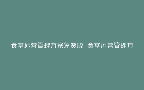 食堂运营管理方案免费版 食堂运营管理方案6篇