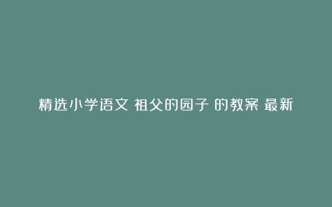 精选小学语文《祖父的园子》的教案（最新5篇）