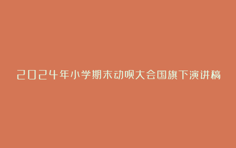 2024年小学期末动员大会国旗下演讲稿怎么写6篇