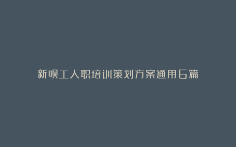 新员工入职培训策划方案通用6篇