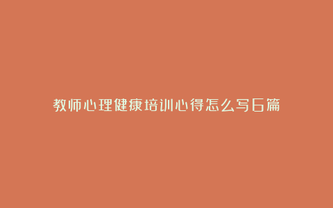 教师心理健康培训心得怎么写6篇