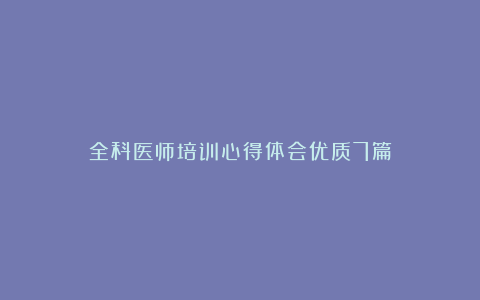 全科医师培训心得体会优质7篇