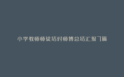 小学教师师徒结对师傅总结汇报7篇