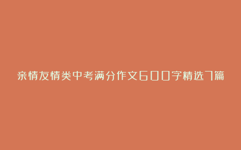 亲情友情类中考满分作文600字精选7篇