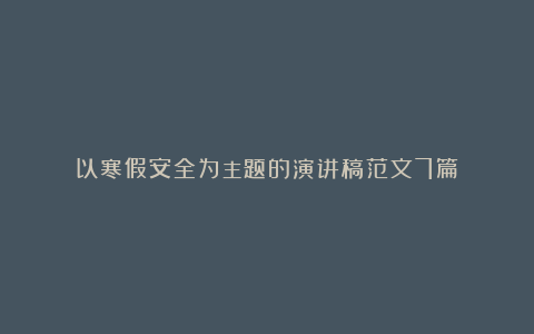 以寒假安全为主题的演讲稿范文7篇