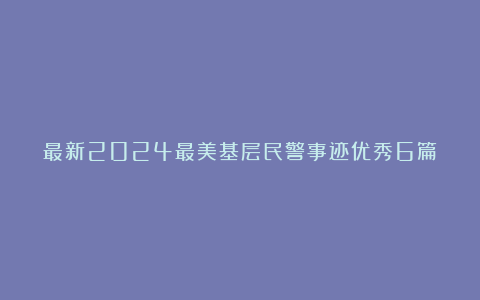 最新2024最美基层民警事迹优秀6篇