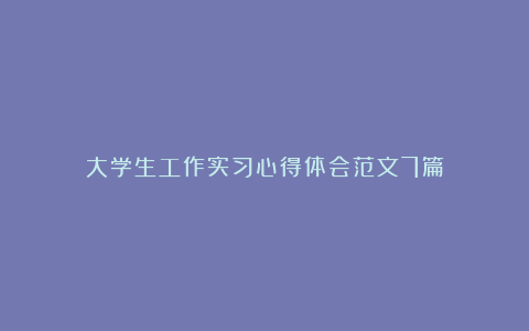 大学生工作实习心得体会范文7篇