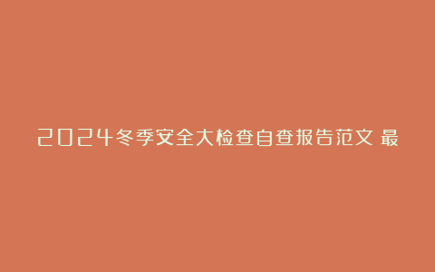 2024冬季安全大检查自查报告范文（最新6篇）