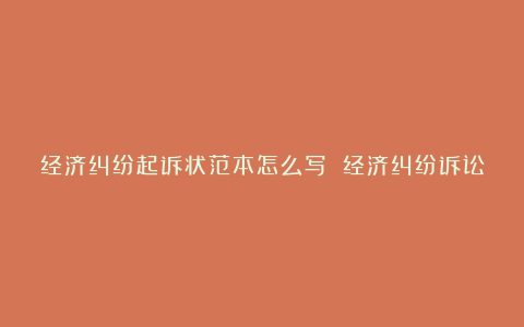 经济纠纷起诉状范本怎么写 经济纠纷诉讼状模板