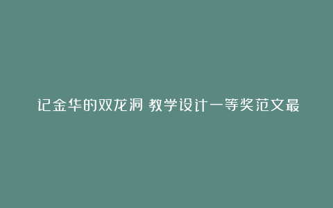 《记金华的双龙洞》教学设计一等奖范文最新