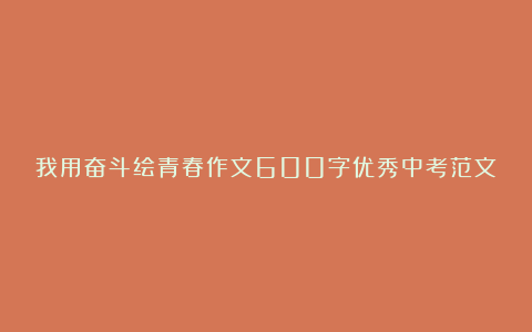 我用奋斗绘青春作文600字优秀中考范文