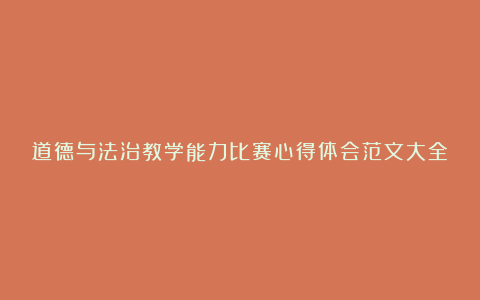 道德与法治教学能力比赛心得体会范文大全