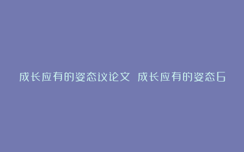 成长应有的姿态议论文 成长应有的姿态600字优秀范文