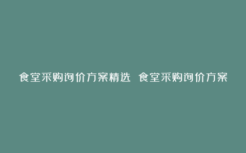 食堂采购询价方案精选 食堂采购询价方案5篇