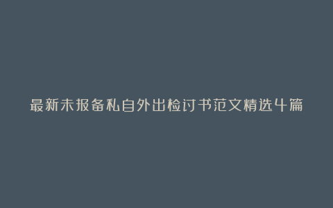 最新未报备私自外出检讨书范文精选4篇