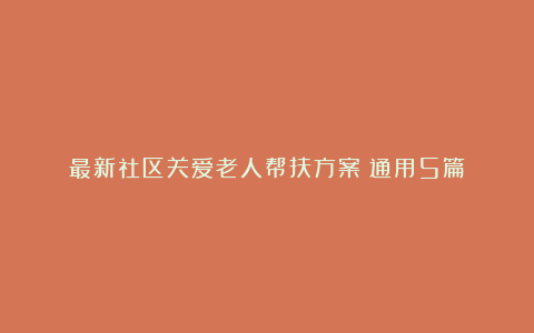 最新社区关爱老人帮扶方案（通用5篇）