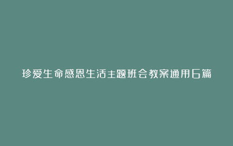 珍爱生命感恩生活主题班会教案通用6篇