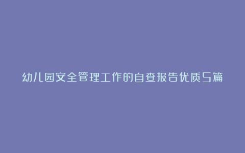 幼儿园安全管理工作的自查报告优质5篇