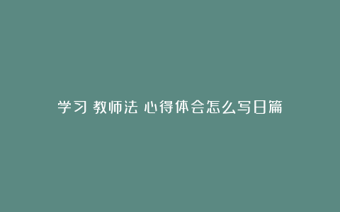 学习《教师法》心得体会怎么写8篇