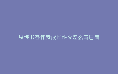 缕缕书香伴我成长作文怎么写6篇