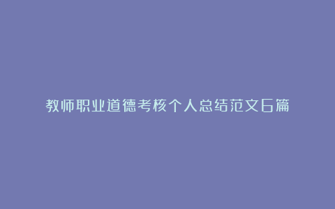 教师职业道德考核个人总结范文6篇