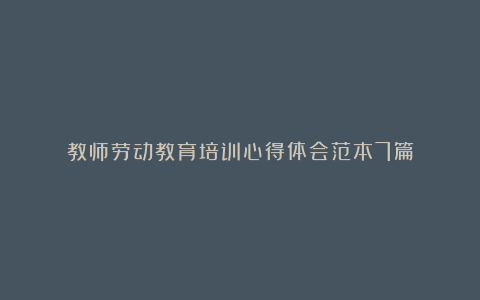 教师劳动教育培训心得体会范本7篇